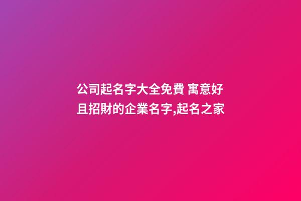 公司起名字大全免費 寓意好且招財的企業名字,起名之家-第1張-公司起名-玄機派